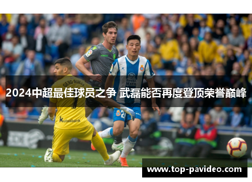 2024中超最佳球员之争 武磊能否再度登顶荣誉巅峰