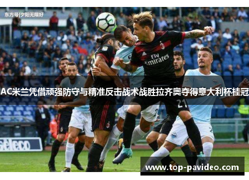 AC米兰凭借顽强防守与精准反击战术战胜拉齐奥夺得意大利杯桂冠