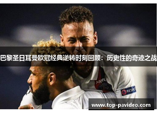 巴黎圣日耳曼欧冠经典逆转时刻回顾：历史性的奇迹之战