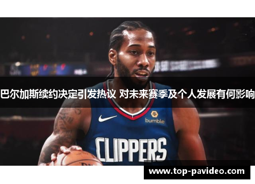 巴尔加斯续约决定引发热议 对未来赛季及个人发展有何影响