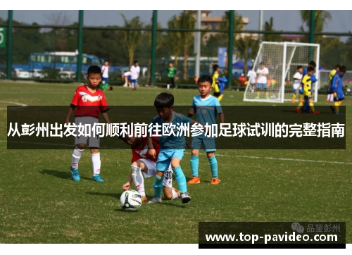 从彭州出发如何顺利前往欧洲参加足球试训的完整指南