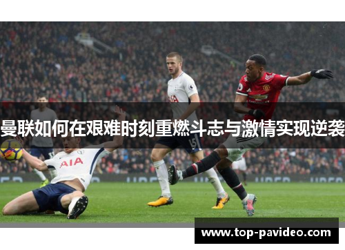 曼联如何在艰难时刻重燃斗志与激情实现逆袭