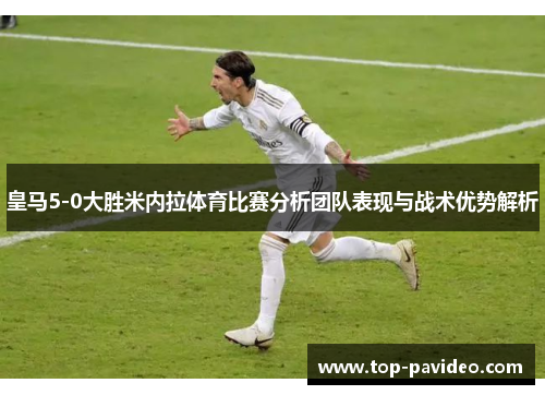 皇马5-0大胜米内拉体育比赛分析团队表现与战术优势解析