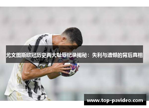 尤文图斯欧冠历史两大耻辱纪录揭秘：失利与遗憾的背后真相