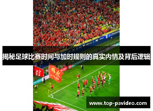 揭秘足球比赛时间与加时规则的真实内情及背后逻辑