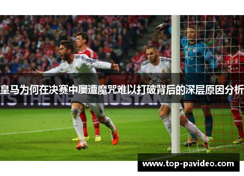 皇马为何在决赛中屡遭魔咒难以打破背后的深层原因分析