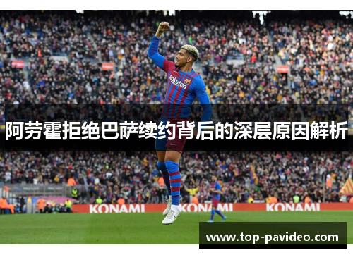 阿劳霍拒绝巴萨续约背后的深层原因解析 阿劳霍拒绝巴萨续约背后的深层原因解析