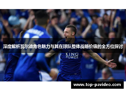 深度解析瓦尔迪角色魅力与其在球队整体战略价值的全方位探讨 深度解析瓦尔迪角色魅力与其在球队整体战略价值的全方位探讨