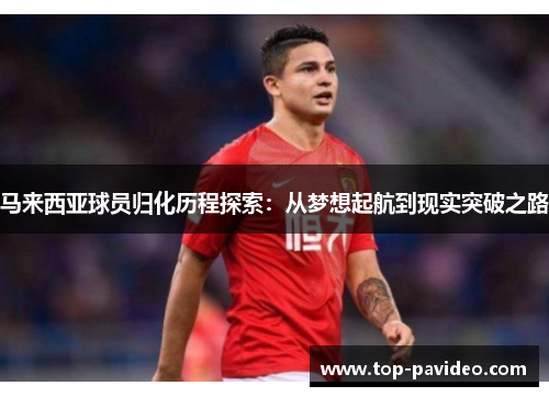 马来西亚球员归化历程探索：从梦想起航到现实突破之路