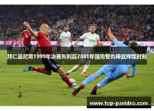 拜仁慕尼黑1999年决赛失利后2001年强势复仇铸就辉煌时刻 拜仁慕尼黑1999年决赛失利后2001年强势复仇铸就辉煌时刻