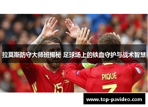 拉莫斯防守大师班揭秘 足球场上的铁血守护与战术智慧 拉莫斯防守大师班揭秘 足球场上的铁血守护与战术智慧