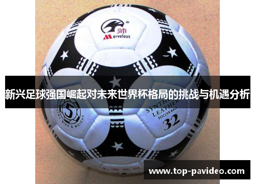 新兴足球强国崛起对未来世界杯格局的挑战与机遇分析 新兴足球强国崛起对未来世界杯格局的挑战与机遇分析