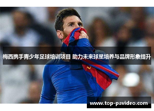 梅西携手青少年足球培训项目 助力未来球星培养与品牌形象提升