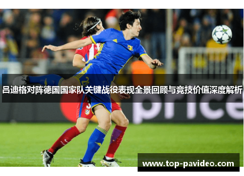 吕迪格对阵德国国家队关键战役表现全景回顾与竞技价值深度解析