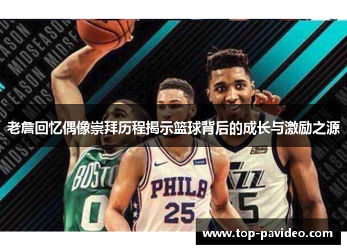 老詹回忆偶像崇拜历程揭示篮球背后的成长与激励之源