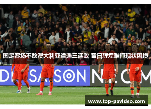 国足客场不敌澳大利亚遭遇三连败 昔日辉煌难掩现状困境 国足客场不敌澳大利亚遭遇三连败 昔日辉煌难掩现状困境