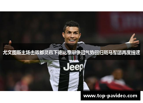 尤文图斯主场击败都灵赢下德比意甲争冠气势回归斑马军团再度提速