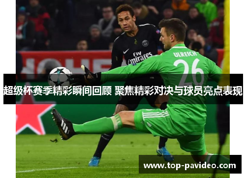 超级杯赛季精彩瞬间回顾 聚焦精彩对决与球员亮点表现 超级杯赛季精彩瞬间回顾 聚焦精彩对决与球员亮点表现