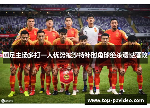 国足主场多打一人优势被沙特补时角球绝杀遗憾落败