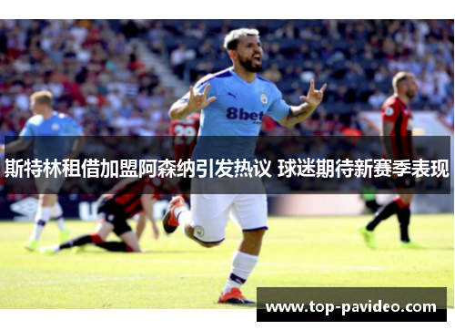 斯特林租借加盟阿森纳引发热议 球迷期待新赛季表现