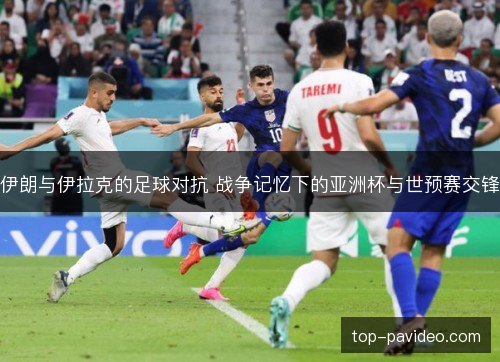 伊朗与伊拉克的足球对抗 战争记忆下的亚洲杯与世预赛交锋 伊朗与伊拉克的足球对抗 战争记忆下的亚洲杯与世预赛交锋